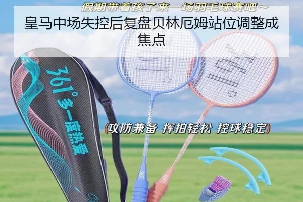 皇马中场失控后复盘贝林厄姆站位调整成焦点